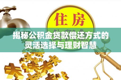 高陵揭秘公积金贷款偿还方式的灵活选择与理财智慧