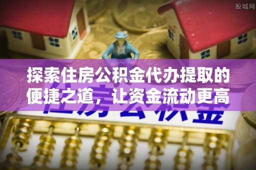 高陵探索住房公积金代办提取的便捷之道，让资金流动更高效