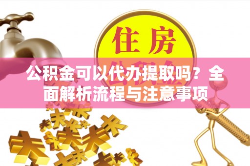 高陵公积金可以代办提取吗？全面解析流程与注意事项