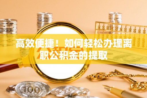 高陵高效便捷！如何轻松办理离职公积金的提取