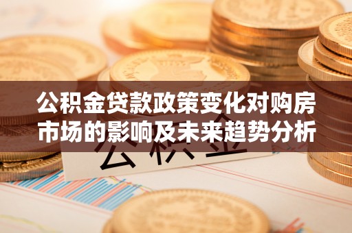 高陵公积金贷款政策变化对购房市场的影响及未来趋势分析