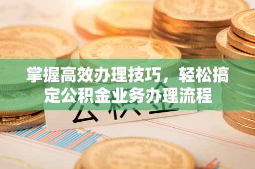 高陵掌握高效办理技巧，轻松搞定公积金业务办理流程