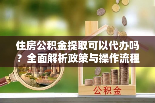 高陵住房公积金提取可以代办吗？全面解析政策与操作流程