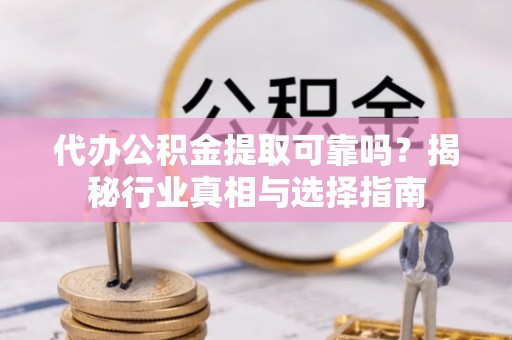高陵代办公积金提取可靠吗？揭秘行业真相与选择指南