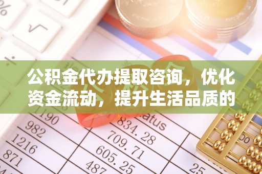 高陵公积金代办提取咨询，优化资金流动，提升生活品质的明智选择