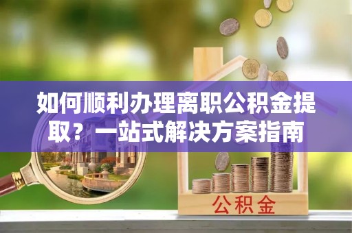 高陵如何顺利办理离职公积金提取？一站式解决方案指南
