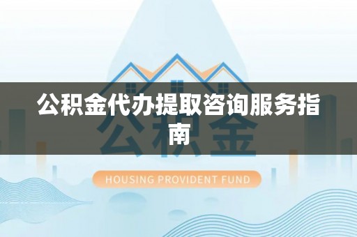 高陵公积金代办提取咨询服务指南