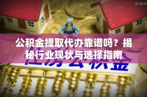 高陵公积金提取代办靠谱吗？揭秘行业现状与选择指南
