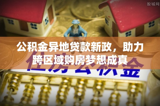 高陵公积金异地贷款新政，助力跨区域购房梦想成真