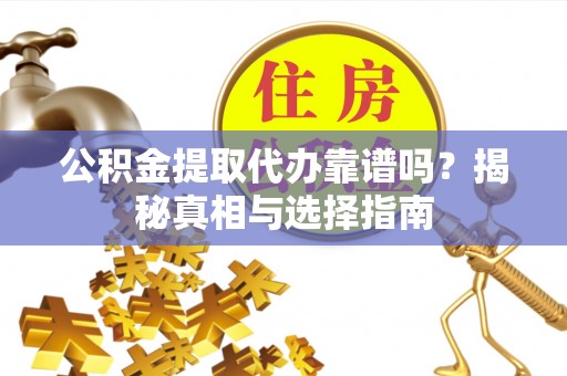 高陵公积金提取代办靠谱吗？揭秘真相与选择指南