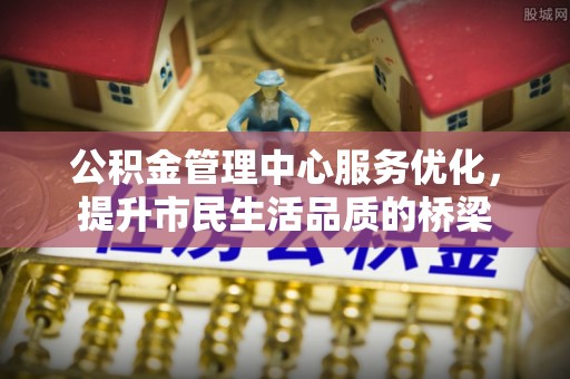高陵公积金管理中心服务优化，提升市民生活品质的桥梁