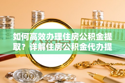 高陵如何高效办理住房公积金提取？详解住房公积金代办提取流程