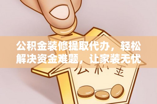 高陵公积金装修提取代办，轻松解决资金难题，让家装无忧