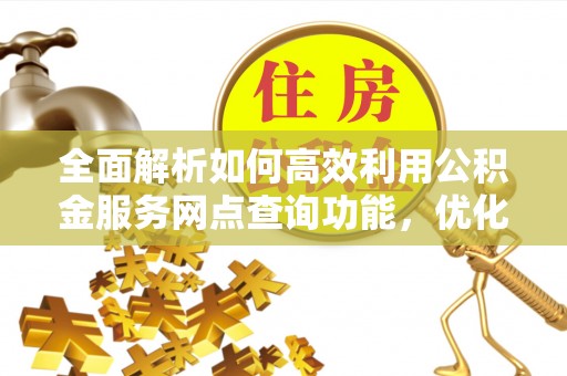 高陵全面解析如何高效利用公积金服务网点查询功能，优化生活理财规划