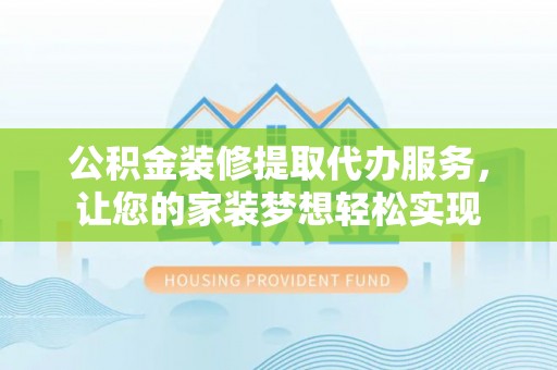 高陵公积金装修提取代办服务，让您的家装梦想轻松实现