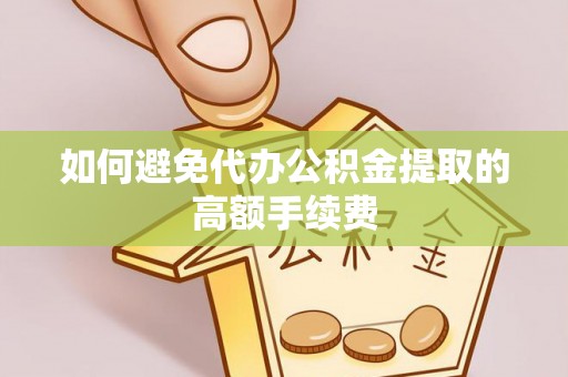 高陵如何避免代办公积金提取的高额手续费