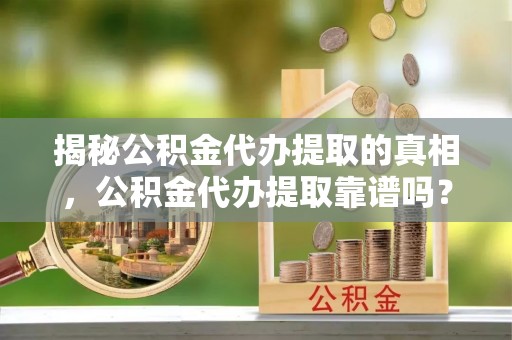 高陵揭秘公积金代办提取的真相，公积金代办提取靠谱吗？你需要知道这些关键点