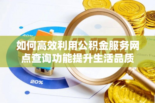 高陵如何高效利用公积金服务网点查询功能提升生活品质