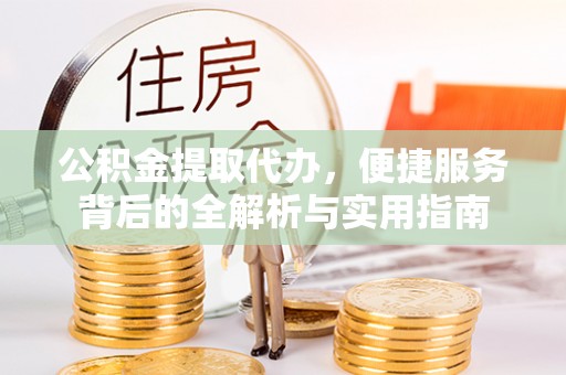 高陵公积金提取代办，便捷服务背后的全解析与实用指南
