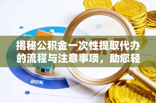 高陵揭秘公积金一次性提取代办的流程与注意事项，助您轻松拿钱！
