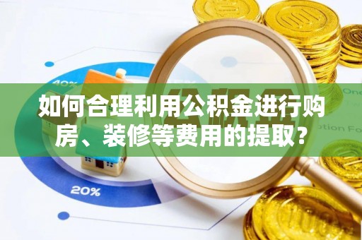 高陵如何合理利用公积金进行购房、装修等费用的提取？