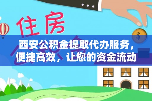 高陵西安公积金提取代办服务，便捷高效，让您的资金流动更灵活