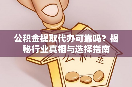 高陵公积金提取代办可靠吗？揭秘行业真相与选择指南