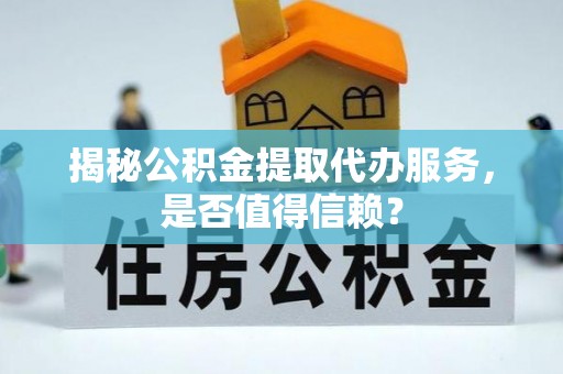 高陵揭秘公积金提取代办服务，是否值得信赖？