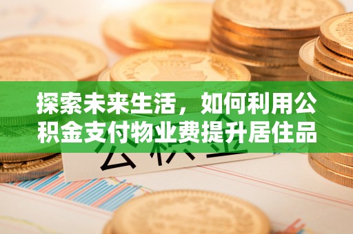 高陵探索未来生活，如何利用公积金支付物业费提升居住品质