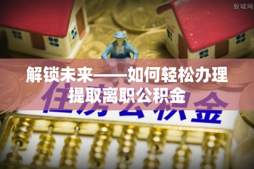 高陵解锁未来——如何轻松办理提取离职公积金