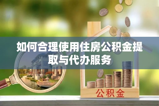 高陵如何合理使用住房公积金提取与代办服务