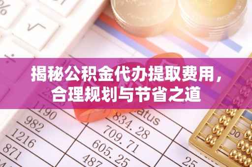 高陵揭秘公积金代办提取费用，合理规划与节省之道