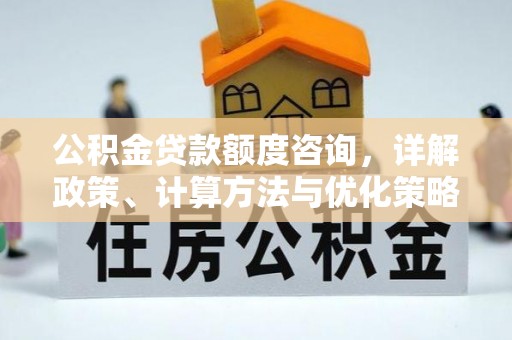 高陵公积金贷款额度咨询，详解政策、计算方法与优化策略