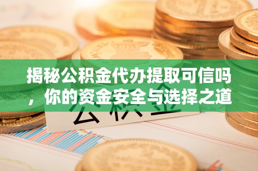 高陵揭秘公积金代办提取可信吗，你的资金安全与选择之道