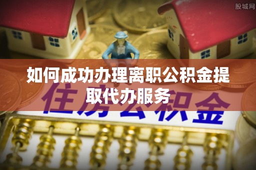 高陵如何成功办理离职公积金提取代办服务