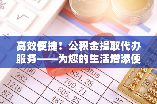 高陵高效便捷！公积金提取代办服务——为您的生活增添便利