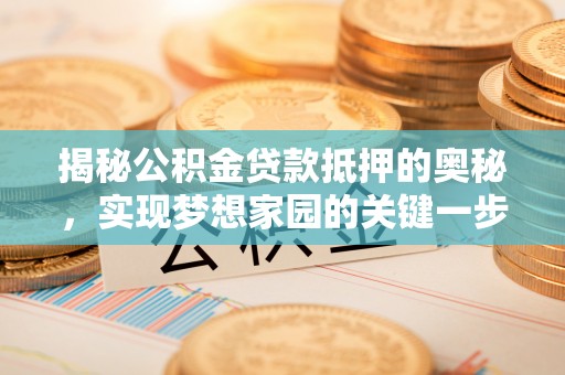 高陵揭秘公积金贷款抵押的奥秘，实现梦想家园的关键一步