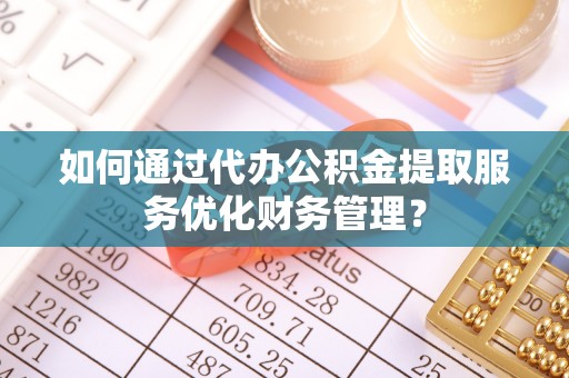 高陵如何通过代办公积金提取服务优化财务管理？
