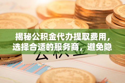 高陵揭秘公积金代办提取费用，选择合适的服务商，避免隐性收费