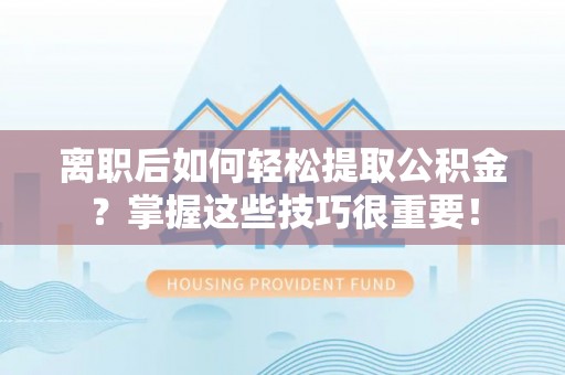 高陵离职后如何轻松提取公积金？掌握这些技巧很重要！