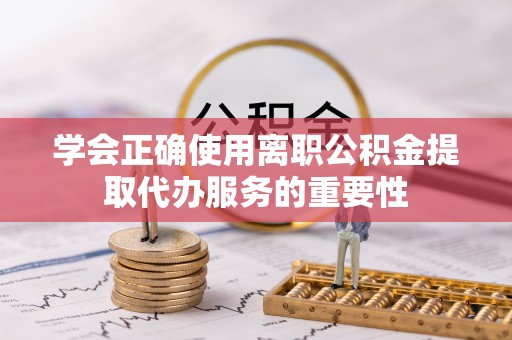 高陵学会正确使用离职公积金提取代办服务的重要性