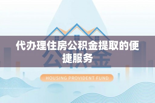高陵代办理住房公积金提取的便捷服务