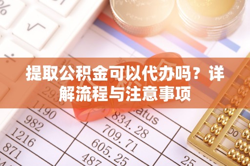 高陵提取公积金可以代办吗？详解流程与注意事项