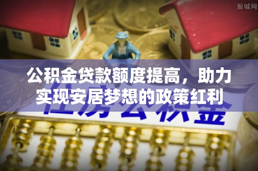 高陵公积金贷款额度提高，助力实现安居梦想的政策红利