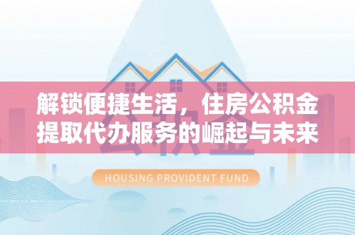 高陵解锁便捷生活，住房公积金提取代办服务的崛起与未来