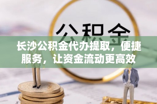 高陵长沙公积金代办提取，便捷服务，让资金流动更高效