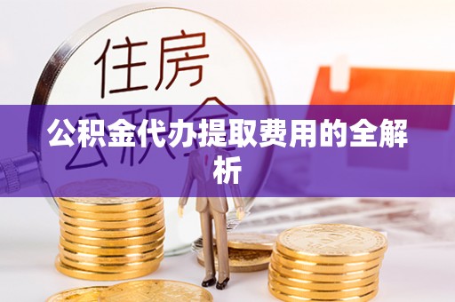 高陵公积金代办提取费用的全解析