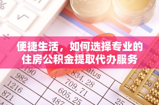 高陵便捷生活，如何选择专业的住房公积金提取代办服务
