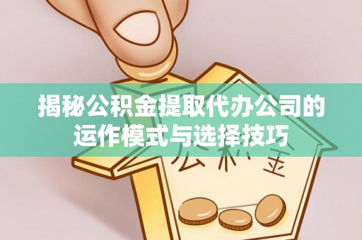 高陵揭秘公积金提取代办公司的运作模式与选择技巧