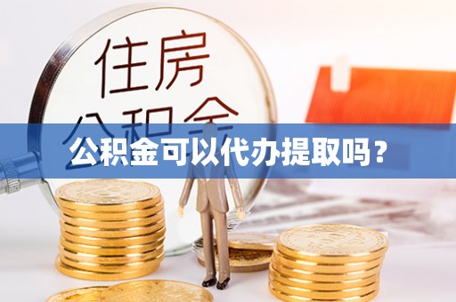 高陵公积金可以代办提取吗？